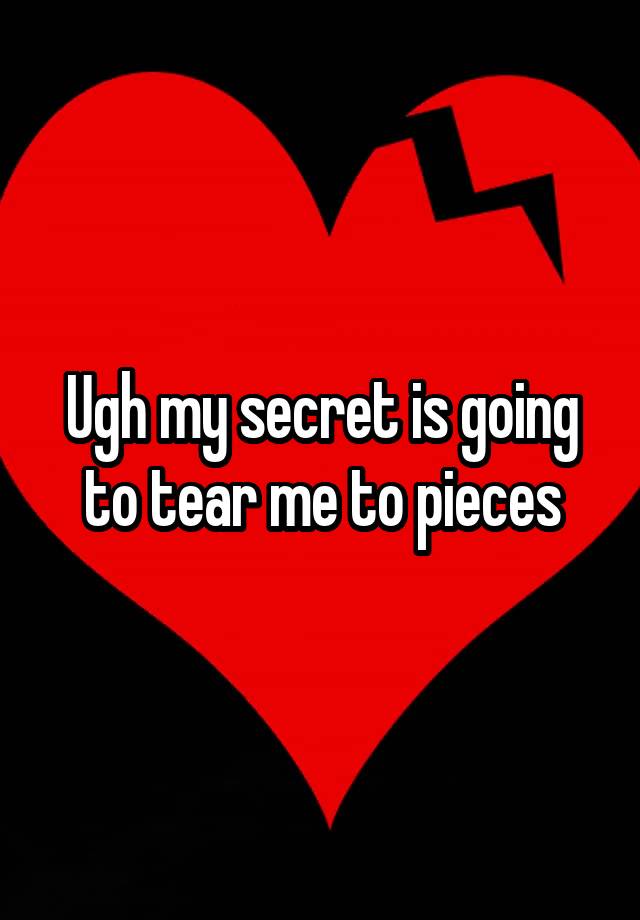 Ugh my secret is going to tear me to pieces