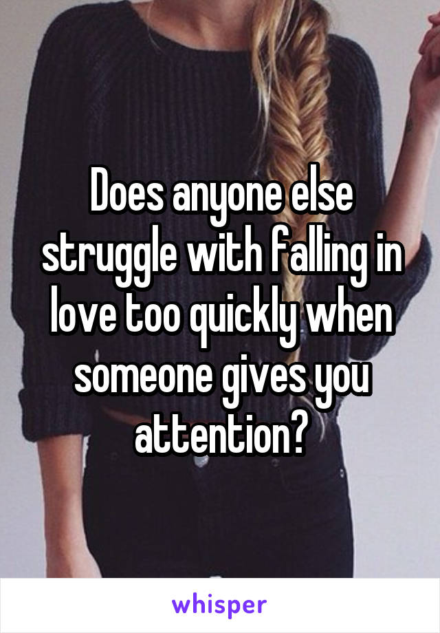 Does anyone else struggle with falling in love too quickly when someone gives you attention?