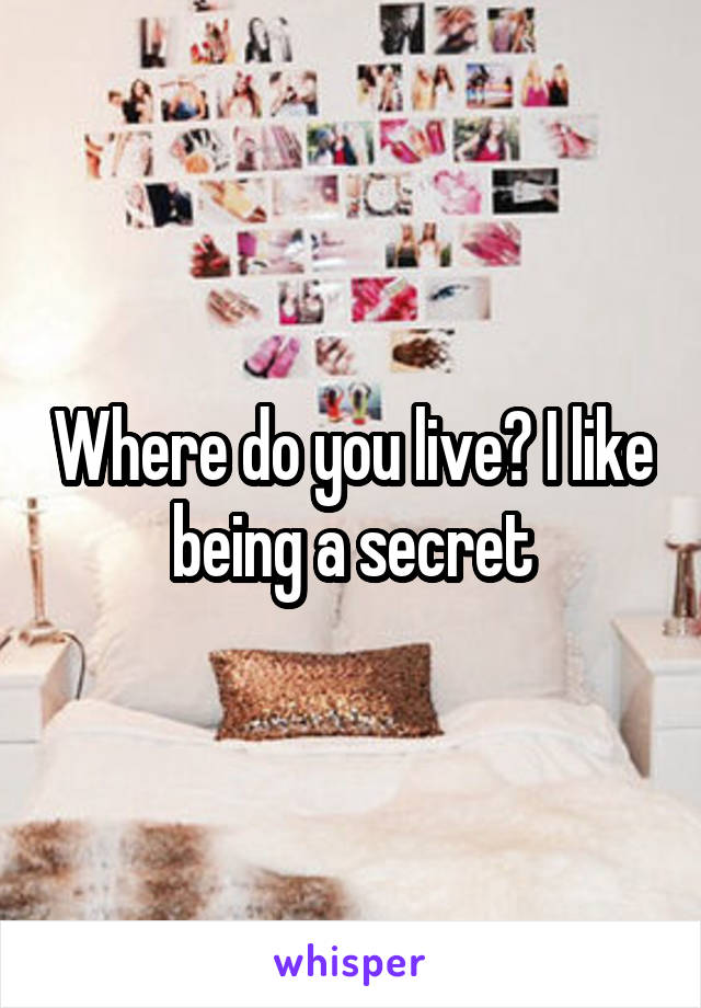 Where do you live? I like being a secret