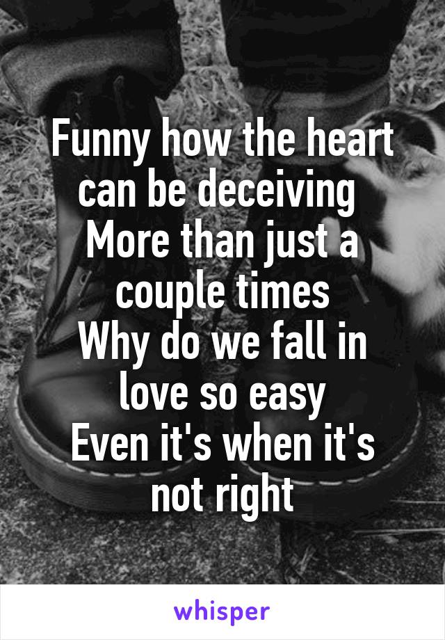 Funny how the heart can be deceiving 
More than just a couple times
Why do we fall in love so easy
Even it's when it's not right