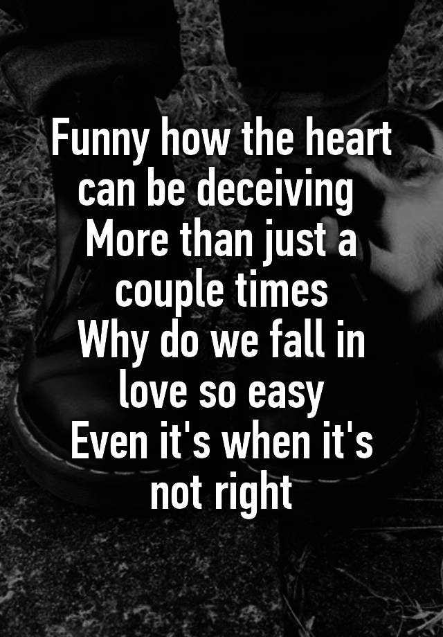 Funny how the heart can be deceiving 
More than just a couple times
Why do we fall in love so easy
Even it's when it's not right