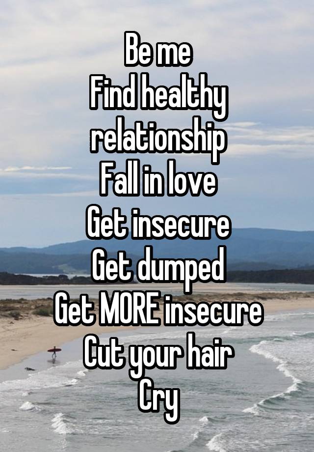 Be me
Find healthy relationship
Fall in love
Get insecure
Get dumped
Get MORE insecure
Cut your hair
Cry