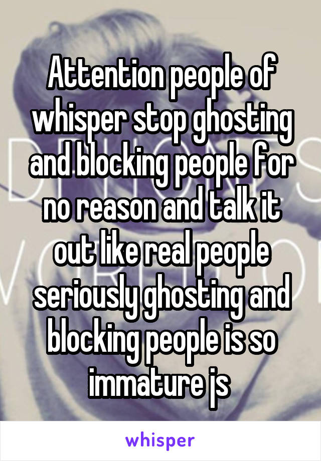 Attention people of whisper stop ghosting and blocking people for no reason and talk it out like real people seriously ghosting and blocking people is so immature js 