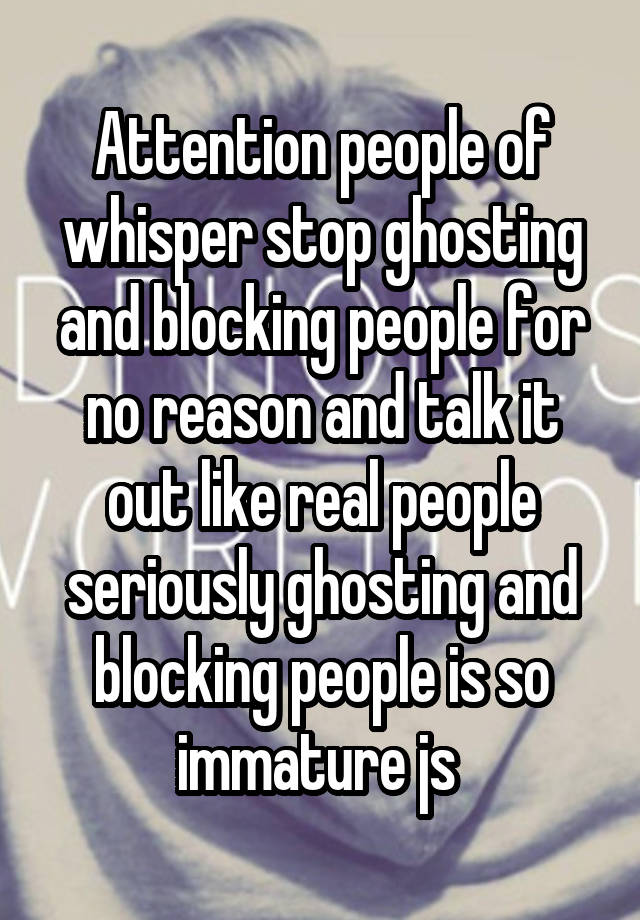 Attention people of whisper stop ghosting and blocking people for no reason and talk it out like real people seriously ghosting and blocking people is so immature js 