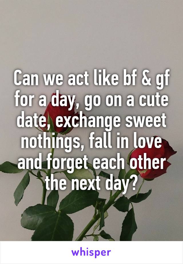 Can we act like bf & gf for a day, go on a cute date, exchange sweet nothings, fall in love and forget each other the next day?