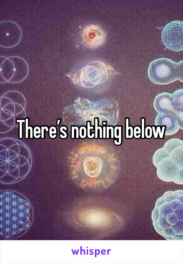 There’s nothing below