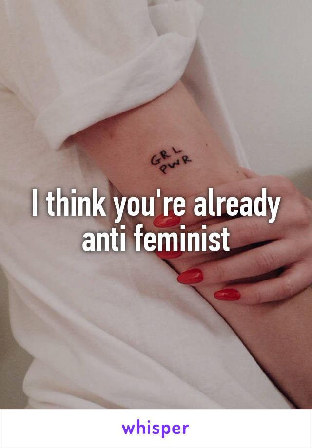 I think you're already anti feminist