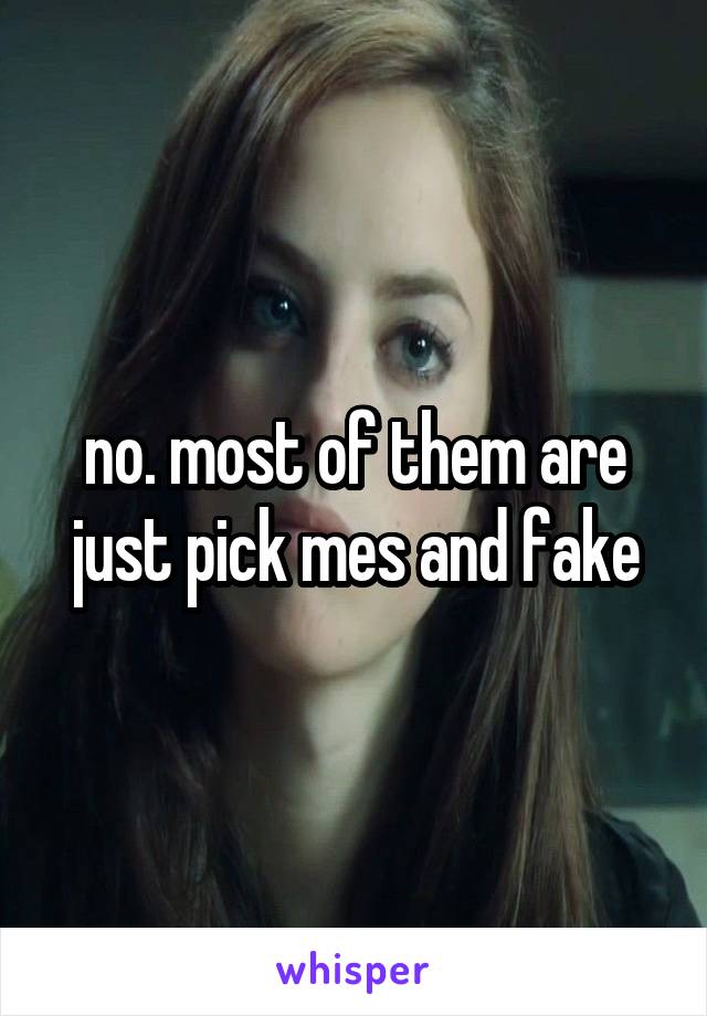 no. most of them are just pick mes and fake