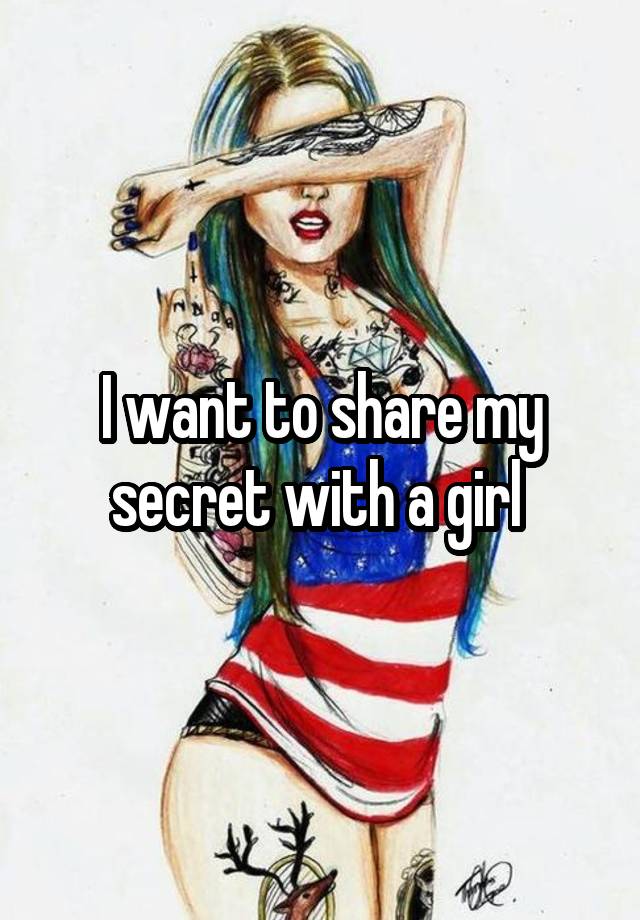 I want to share my secret with a girl 