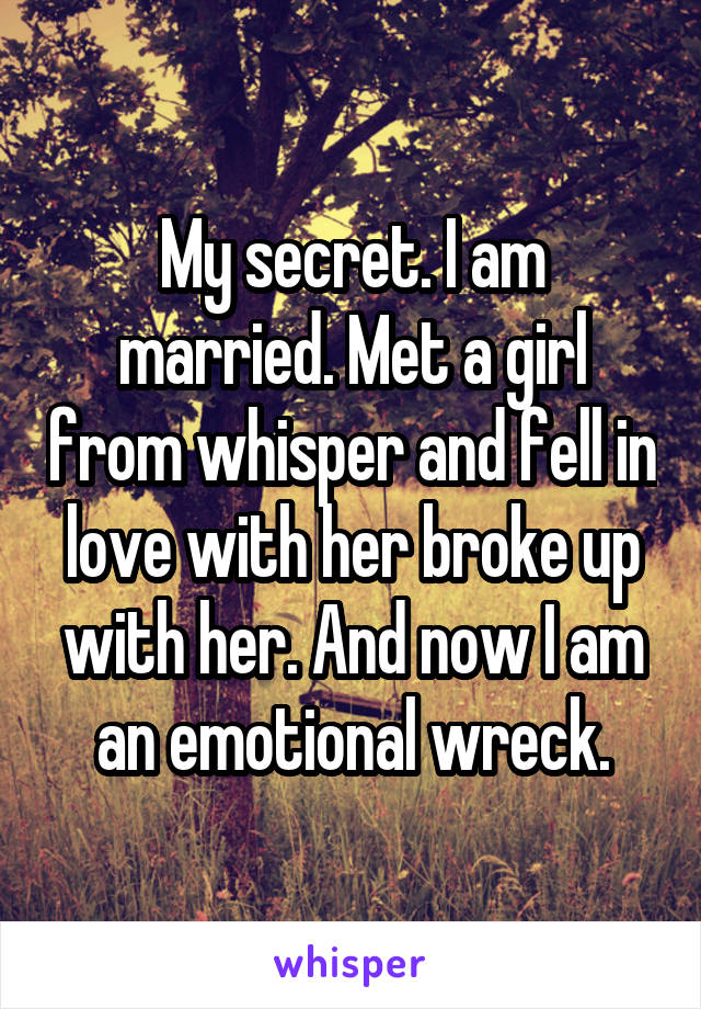 My secret. I am married. Met a girl from whisper and fell in love with her broke up with her. And now I am an emotional wreck.