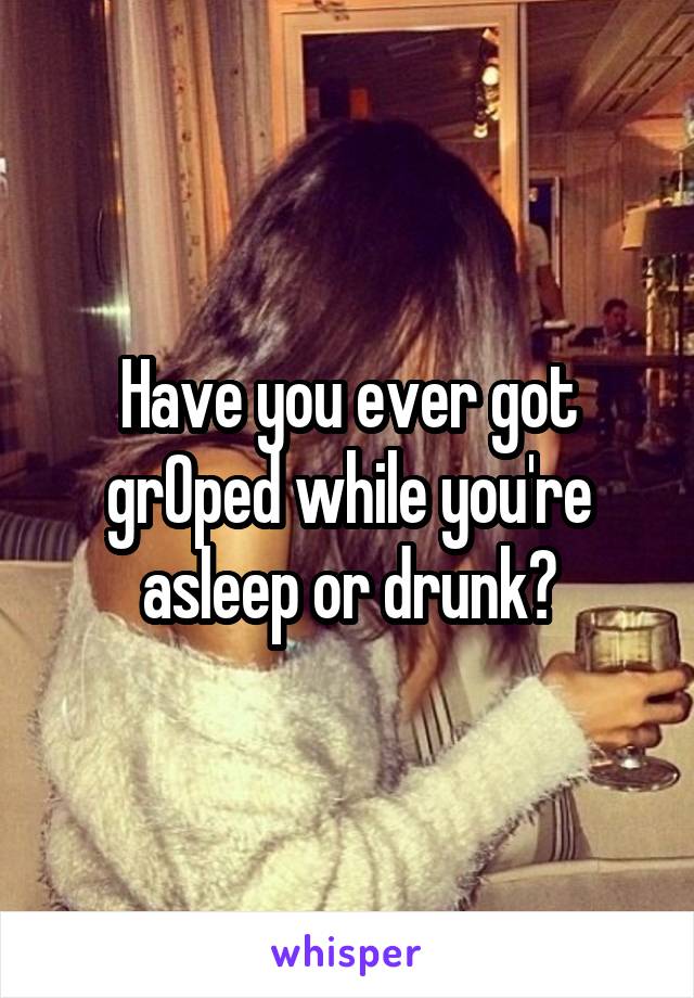 Have you ever got grOped while you're asleep or drunk?