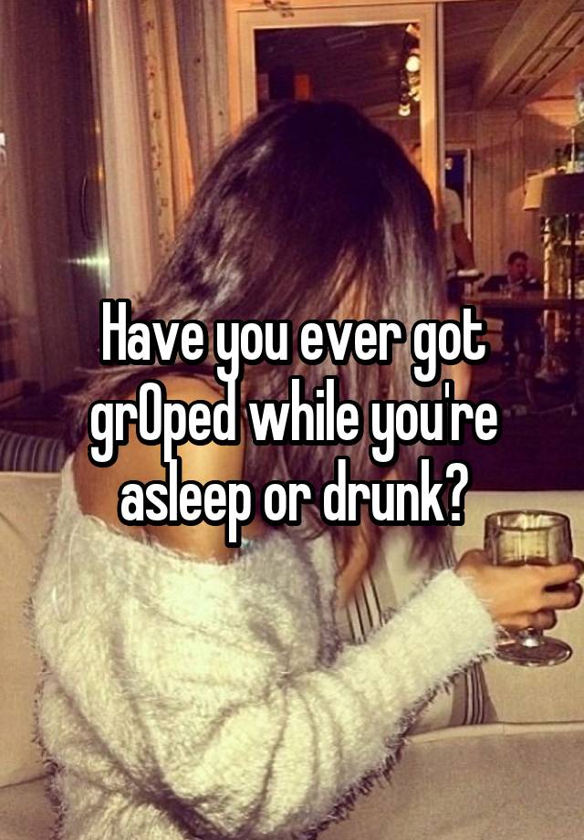 Have you ever got grOped while you're asleep or drunk?