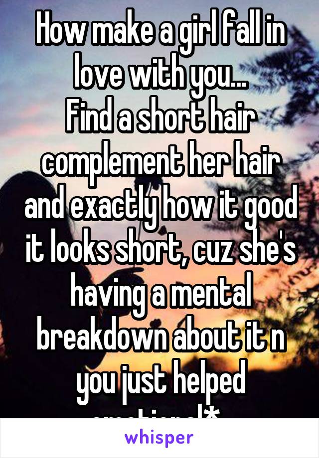 How make a girl fall in love with you...
Find a short hair complement her hair and exactly how it good it looks short, cuz she's having a mental breakdown about it n you just helped emotional*. 