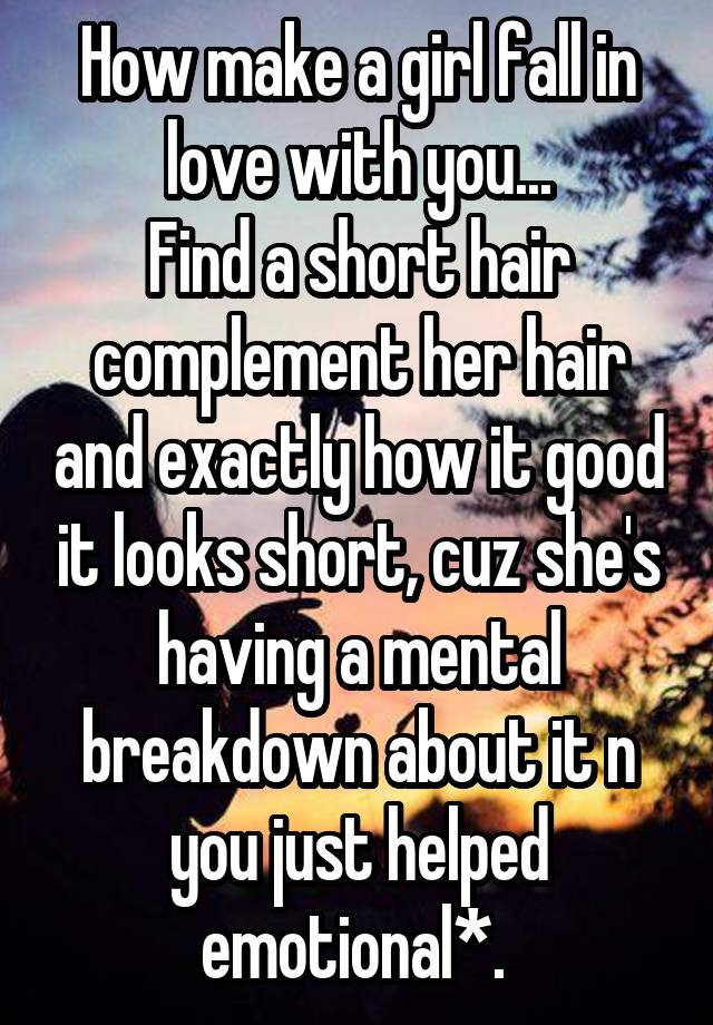 How make a girl fall in love with you...
Find a short hair complement her hair and exactly how it good it looks short, cuz she's having a mental breakdown about it n you just helped emotional*. 