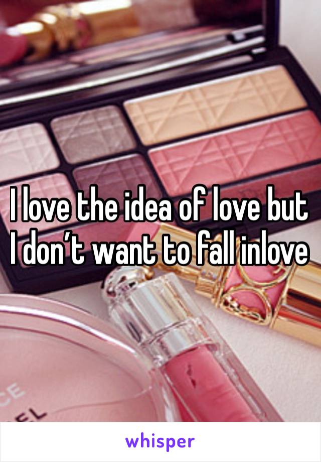 I love the idea of love but I don’t want to fall inlove