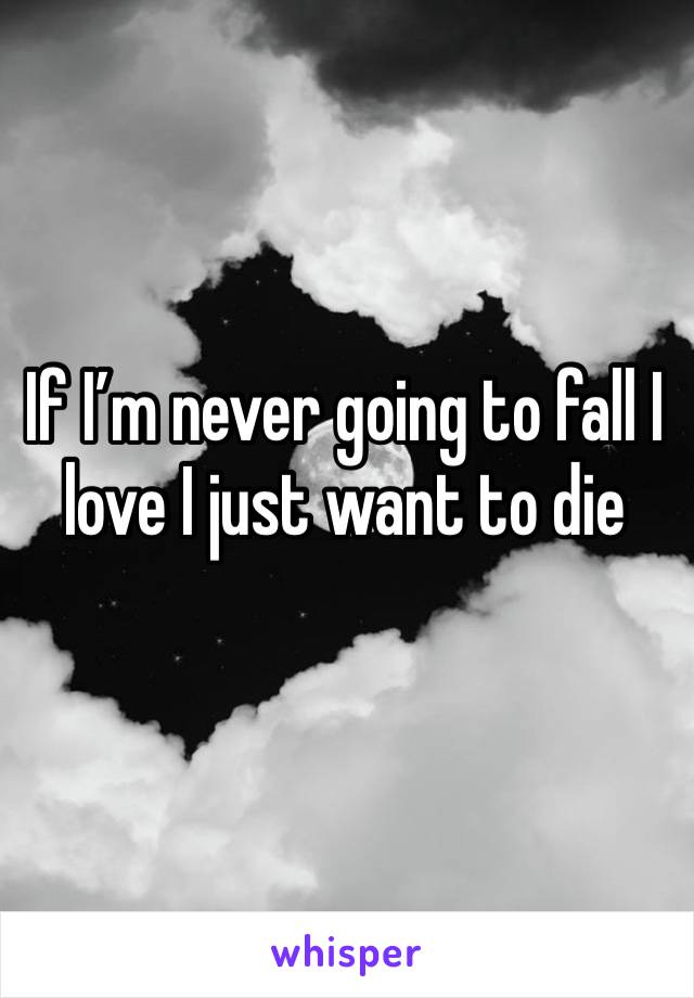 If I’m never going to fall I love I just want to die 