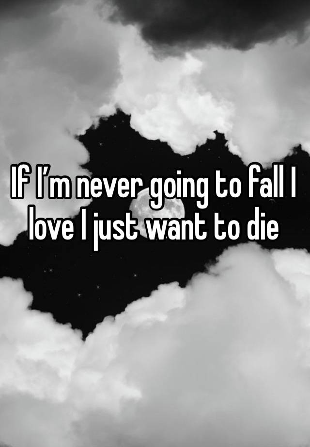 If I’m never going to fall I love I just want to die 