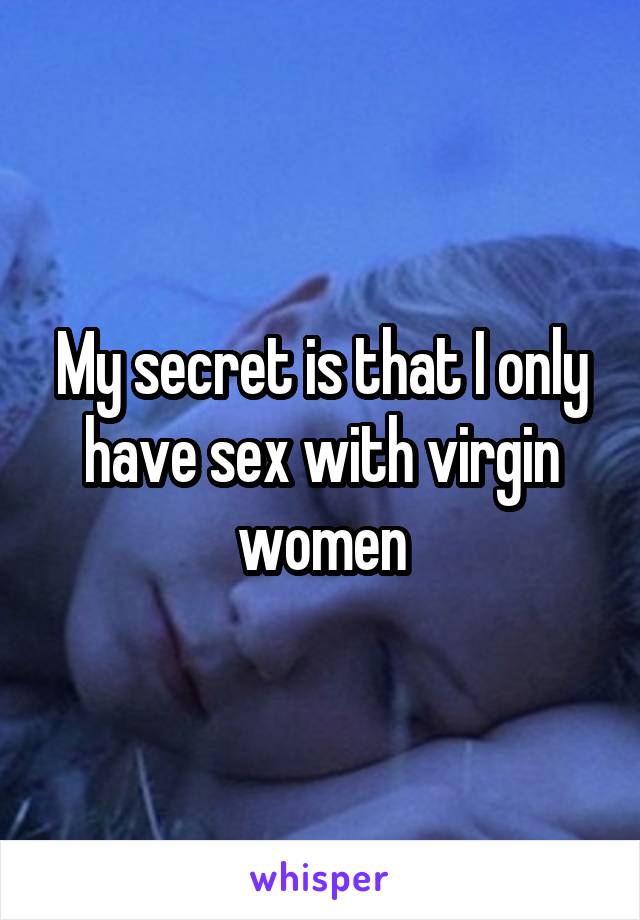 My secret is that I only have sex with virgin women