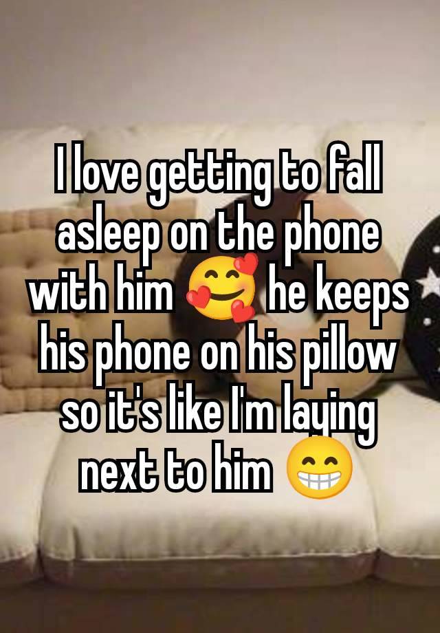 I love getting to fall asleep on the phone with him 🥰 he keeps his phone on his pillow so it's like I'm laying next to him 😁