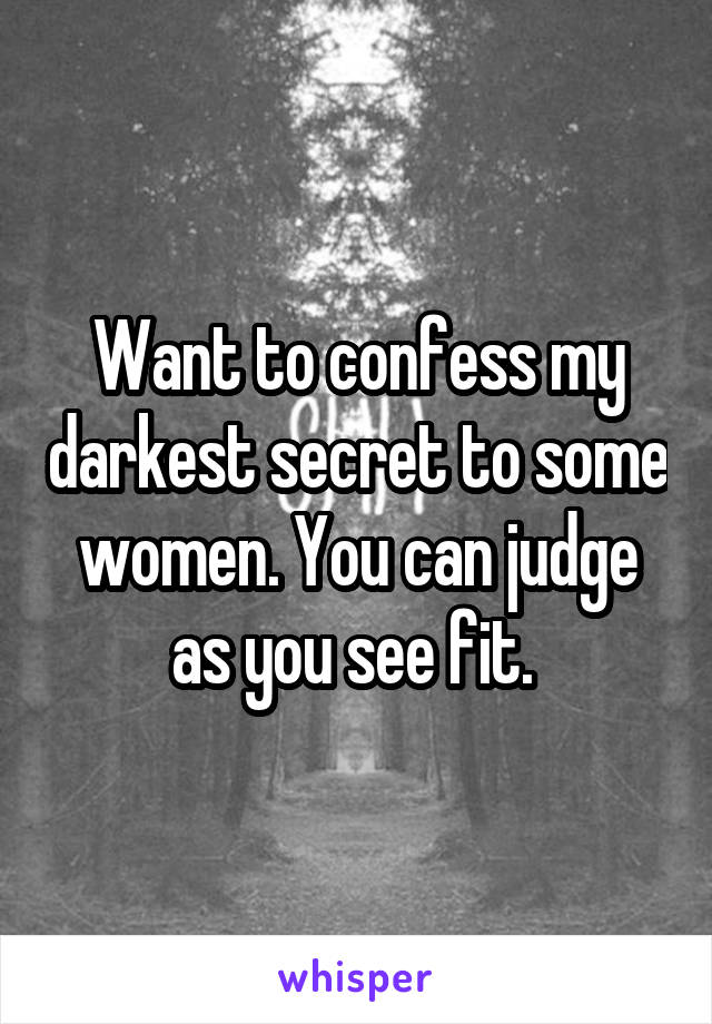 Want to confess my darkest secret to some women. You can judge as you see fit. 