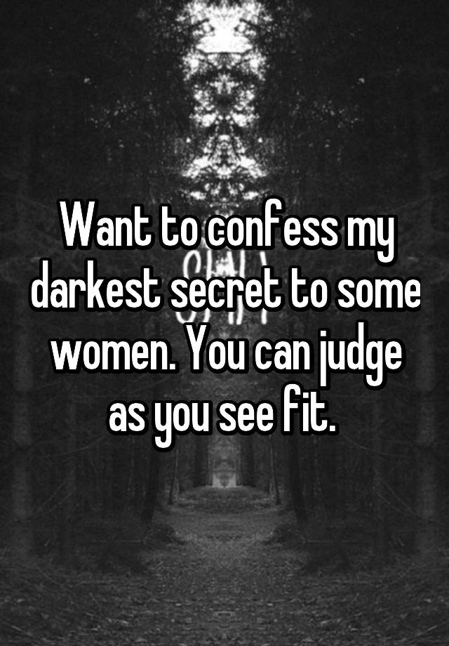 Want to confess my darkest secret to some women. You can judge as you see fit. 