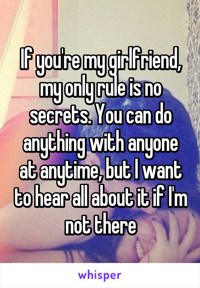 If you're my girlfriend, my only rule is no secrets. You can do anything with anyone at anytime, but I want to hear all about it if I'm not there