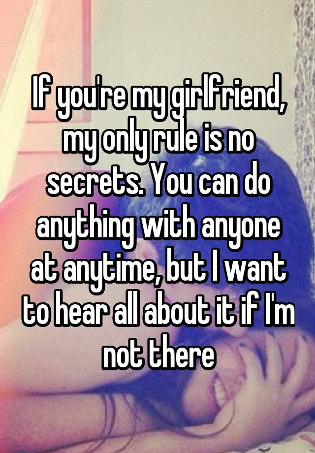 If you're my girlfriend, my only rule is no secrets. You can do anything with anyone at anytime, but I want to hear all about it if I'm not there