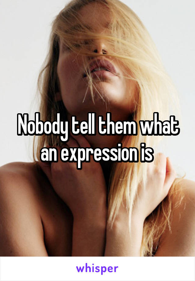 Nobody tell them what an expression is 