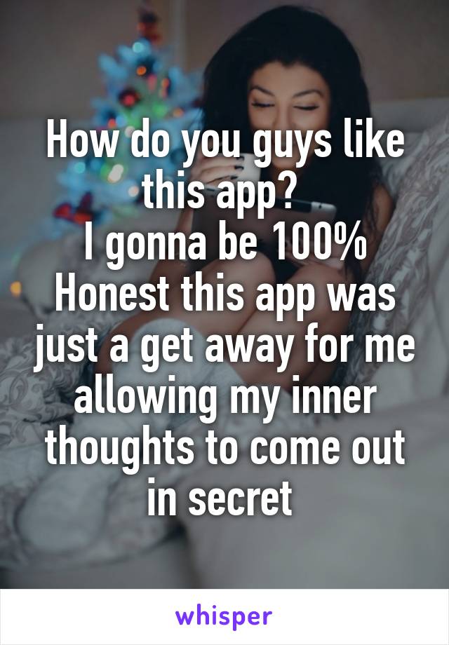 How do you guys like this app? 
I gonna be 100% Honest this app was just a get away for me allowing my inner thoughts to come out in secret 