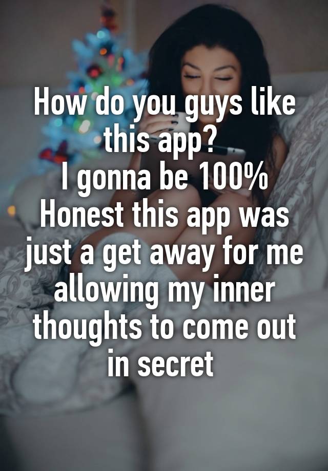 How do you guys like this app? 
I gonna be 100% Honest this app was just a get away for me allowing my inner thoughts to come out in secret 