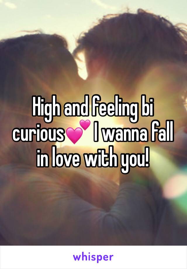 High and feeling bi curious💕 I wanna fall in love with you!