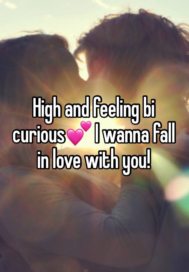 High and feeling bi curious💕 I wanna fall in love with you!