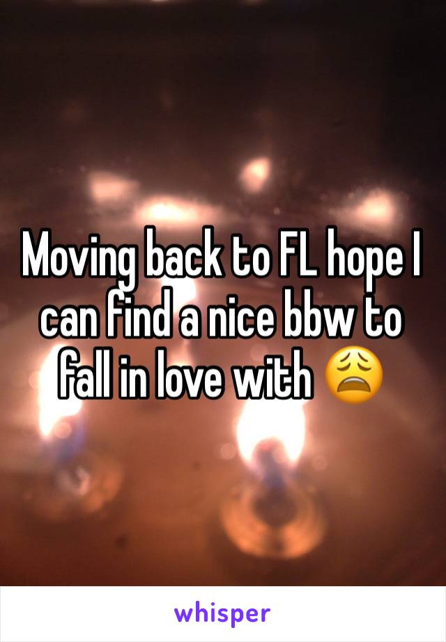 Moving back to FL hope I can find a nice bbw to fall in love with 😩