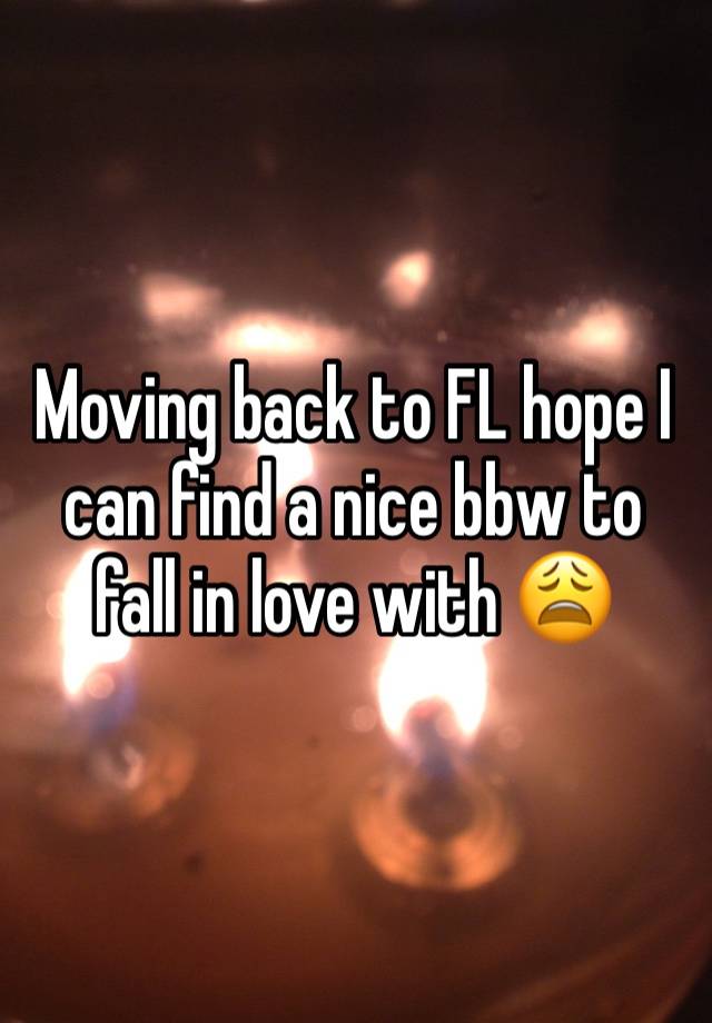 Moving back to FL hope I can find a nice bbw to fall in love with 😩