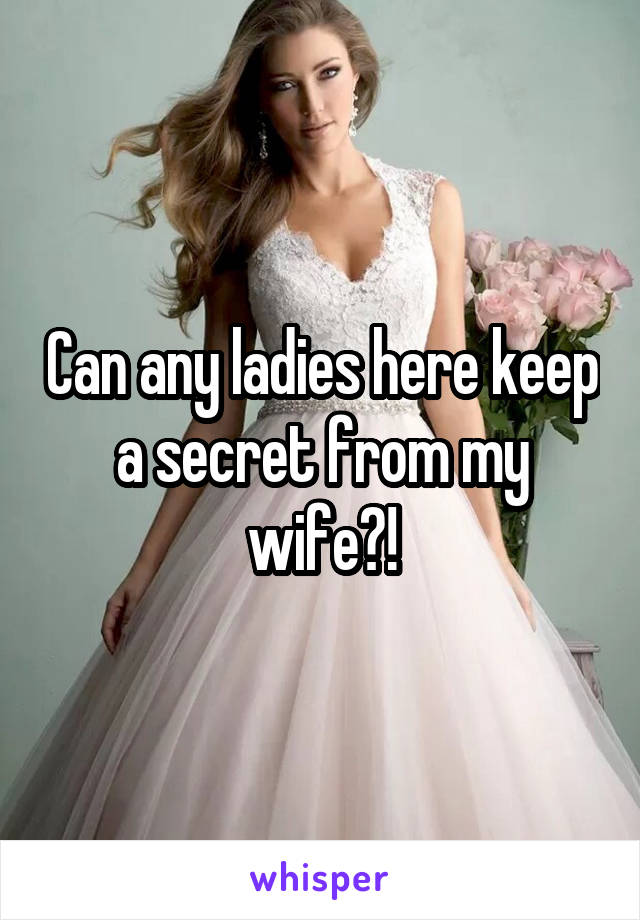 Can any ladies here keep a secret from my wife?!