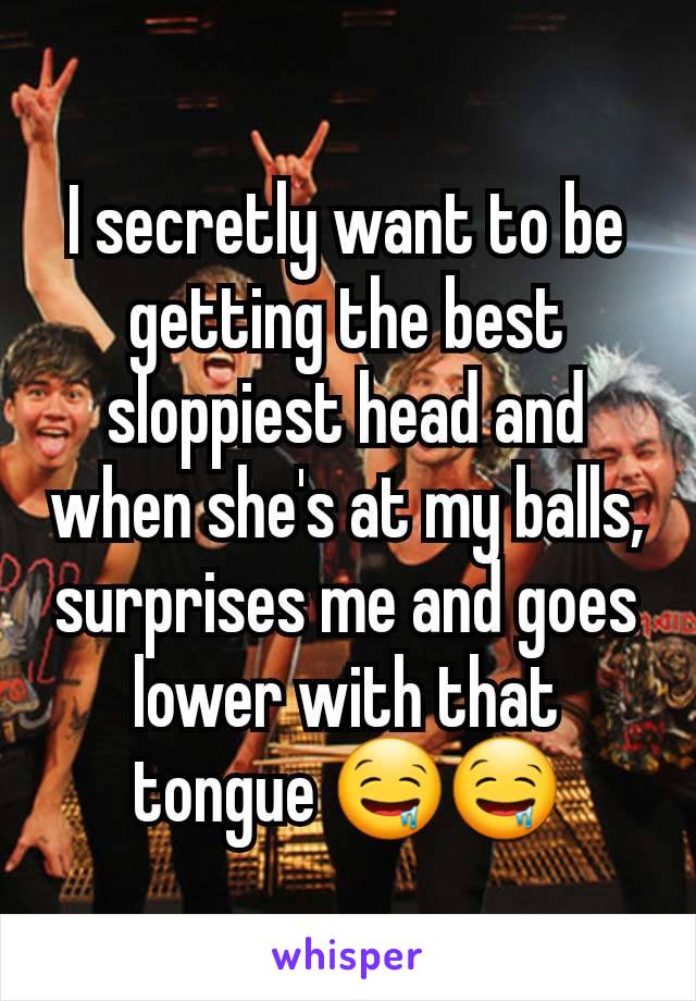 I secretly want to be getting the best sloppiest head and when she's at my balls, surprises me and goes lower with that tongue 🤤🤤