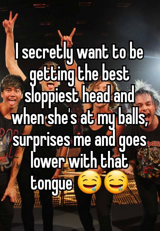 I secretly want to be getting the best sloppiest head and when she's at my balls, surprises me and goes lower with that tongue 🤤🤤