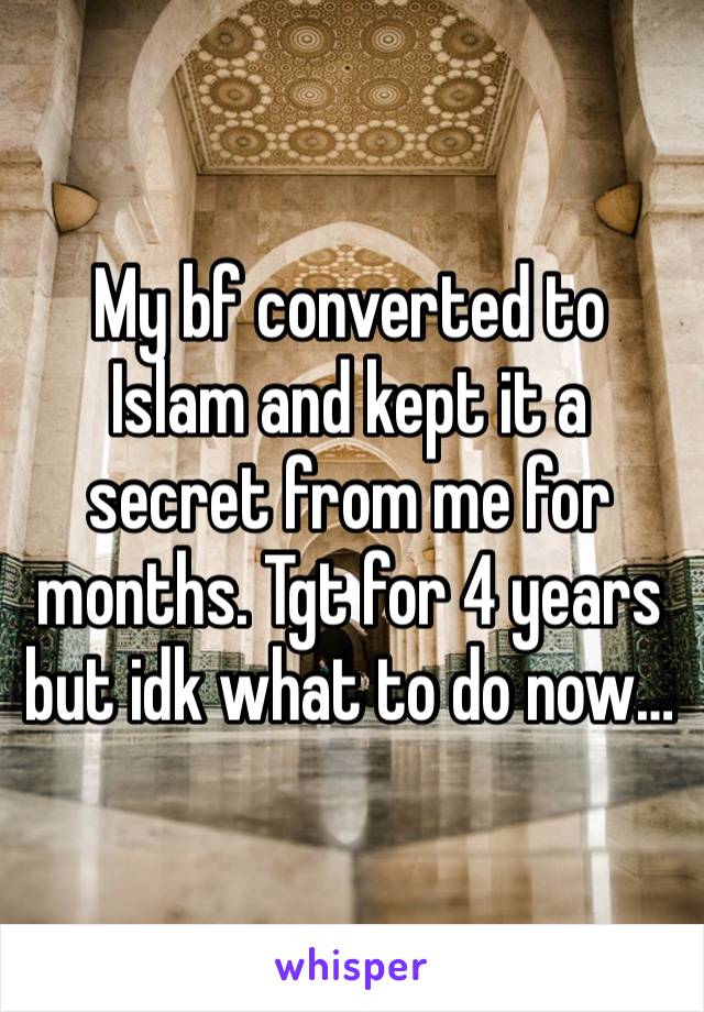 My bf converted to Islam and kept it a secret from me for months. Tgt for 4 years but idk what to do now…