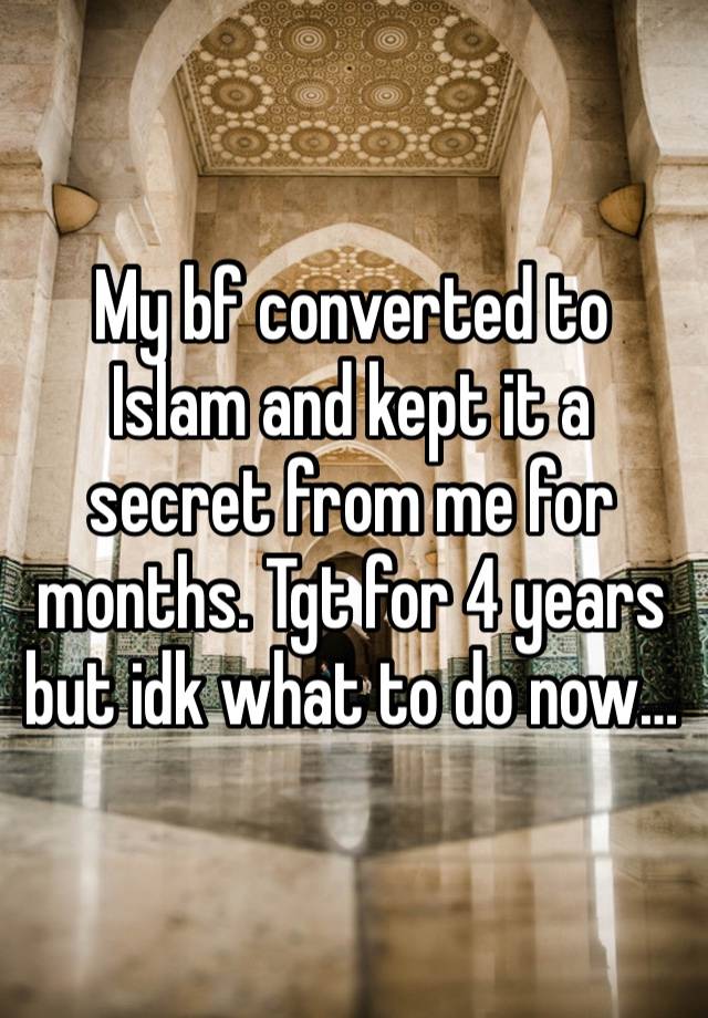 My bf converted to Islam and kept it a secret from me for months. Tgt for 4 years but idk what to do now…