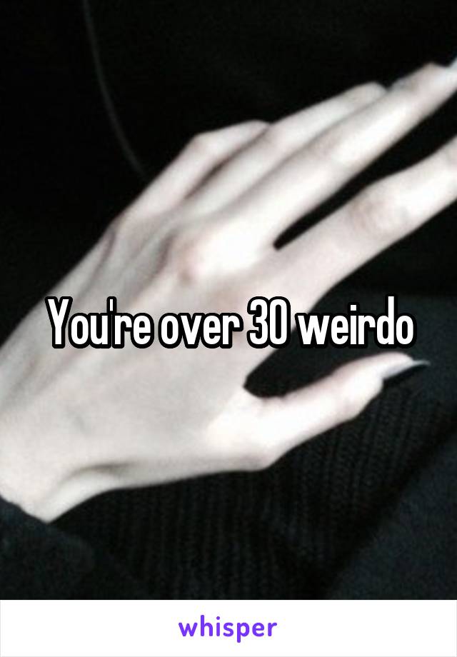 You're over 30 weirdo