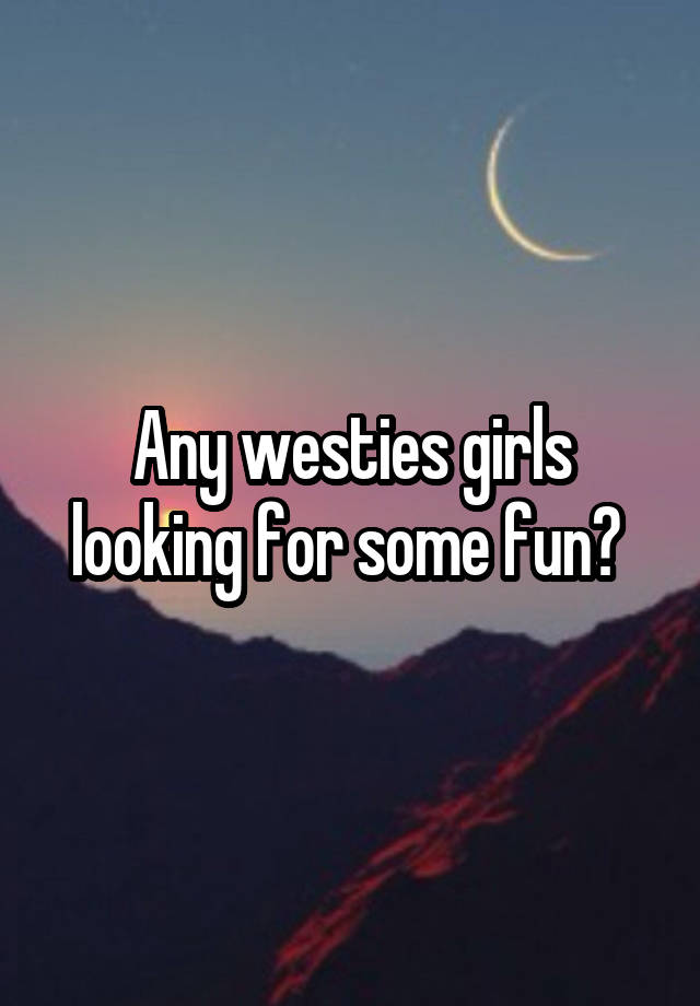 Any westies girls looking for some fun? 