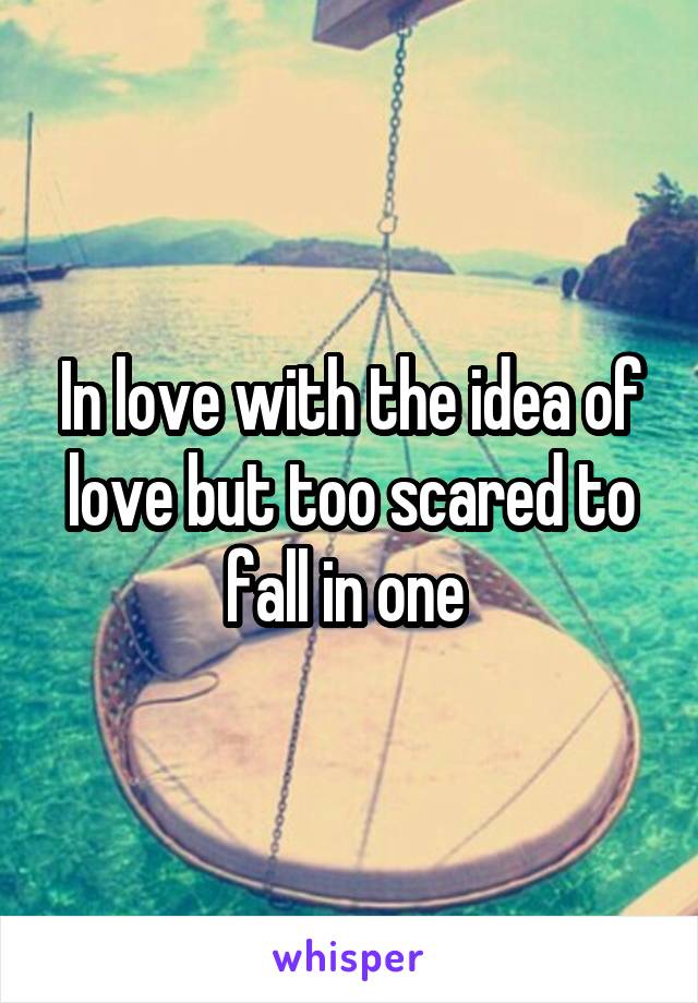 In love with the idea of love but too scared to fall in one 