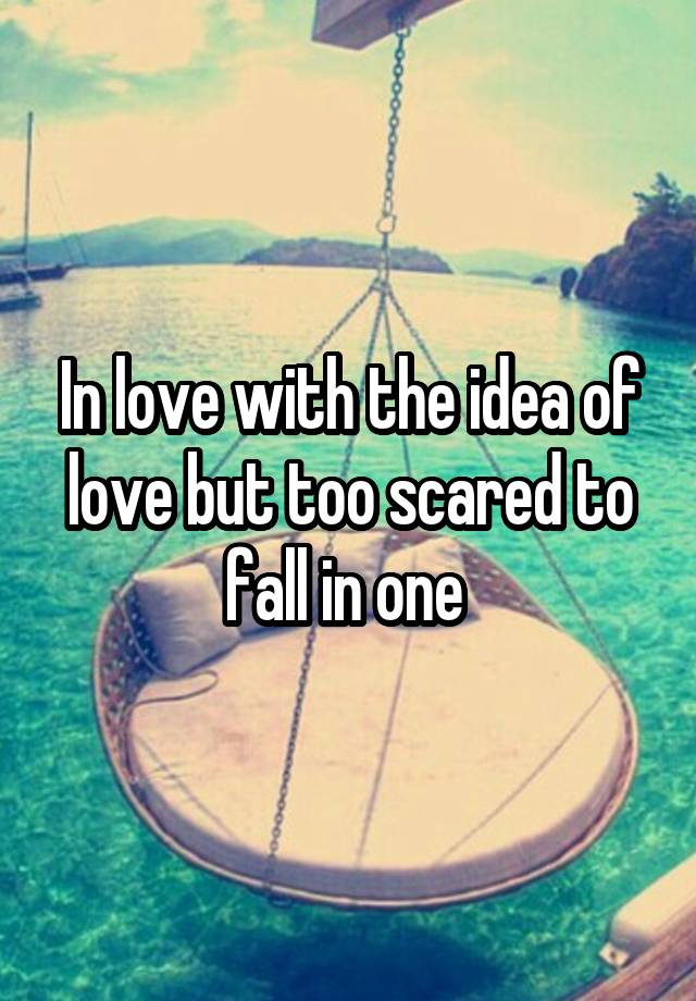 In love with the idea of love but too scared to fall in one 