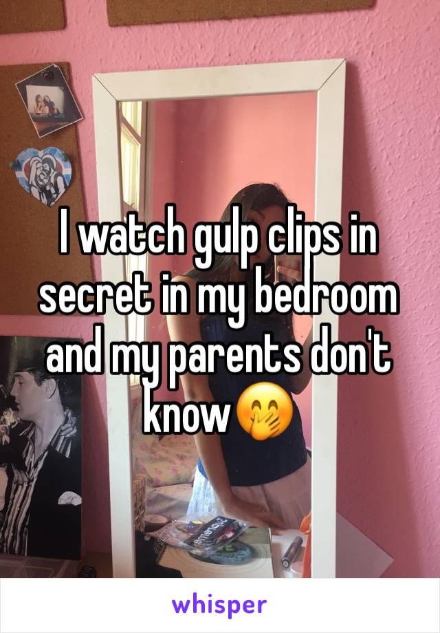 I watch gulp clips in secret in my bedroom and my parents don't know🤭