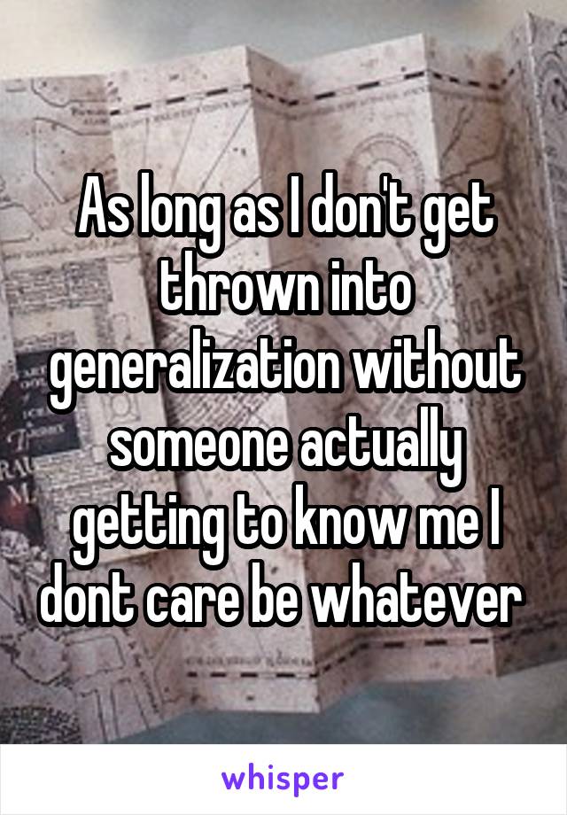 As long as I don't get thrown into generalization without someone actually getting to know me I dont care be whatever 