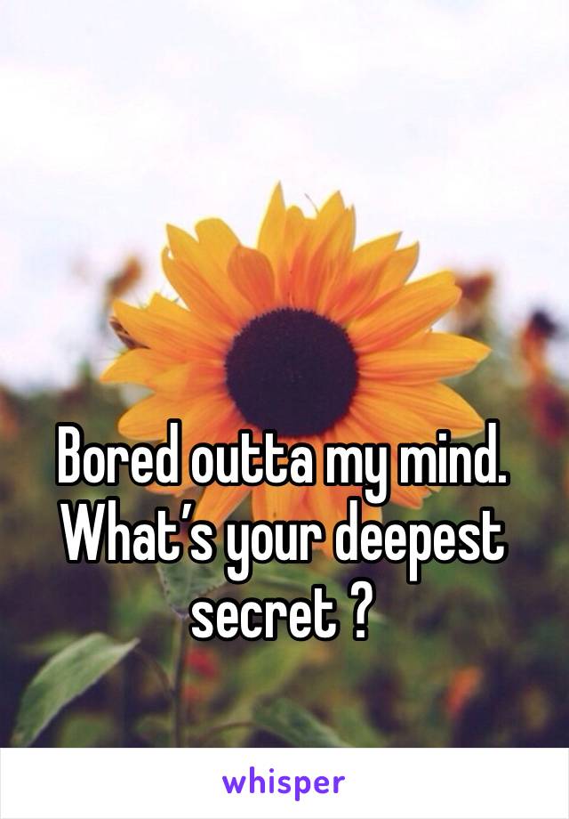 Bored outta my mind. What’s your deepest secret ? 