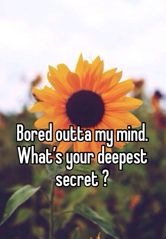 Bored outta my mind. What’s your deepest secret ? 