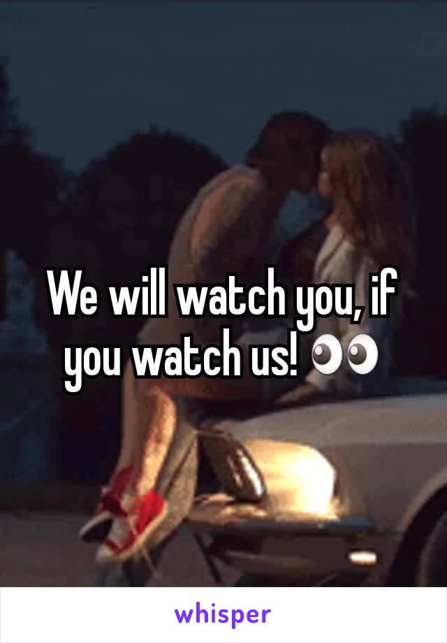 We will watch you, if you watch us! 👀