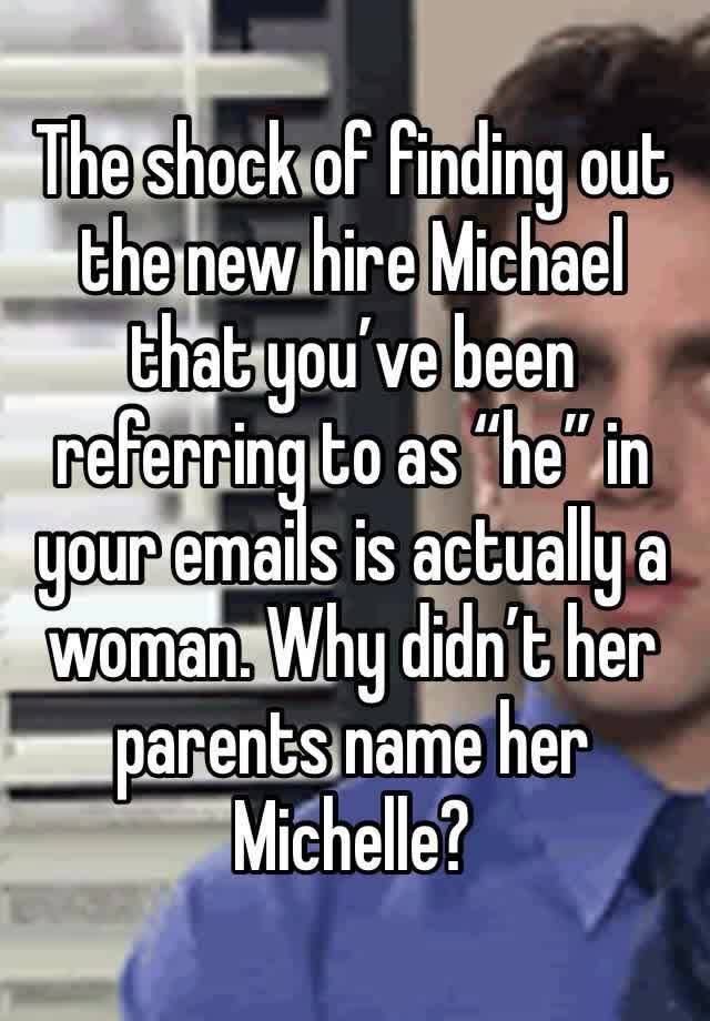 The shock of finding out the new hire Michael that you’ve been referring to as “he” in your emails is actually a woman. Why didn’t her parents name her Michelle?