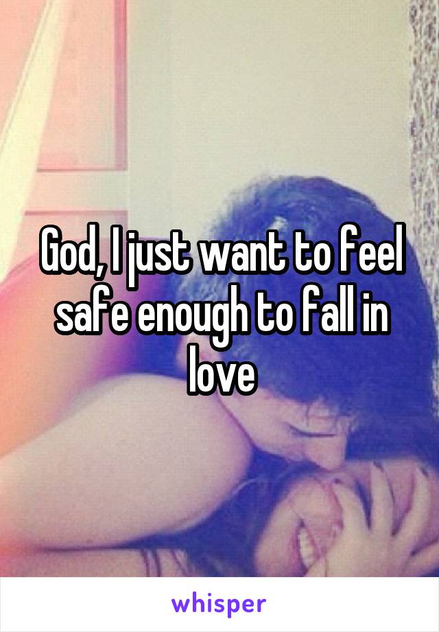 God, I just want to feel safe enough to fall in love